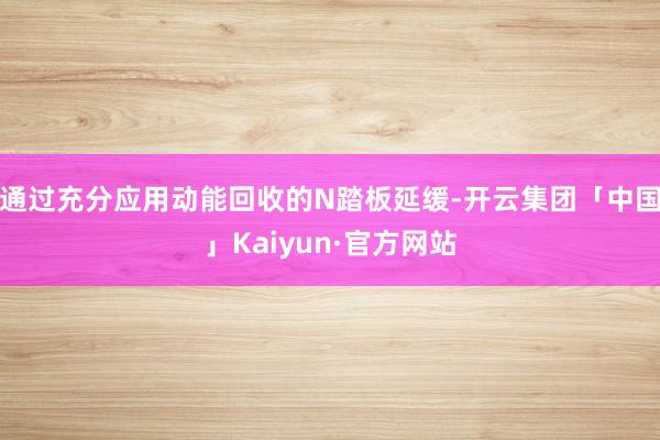 通过充分应用动能回收的N踏板延缓-开云集团「中国」Kaiyun·官方网站