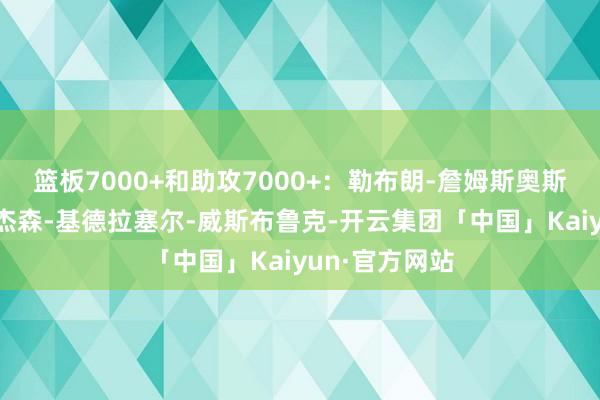 篮板7000+和助攻7000+：勒布朗-詹姆斯奥斯卡-罗伯特森杰森-基德拉塞尔-威斯布鲁克-开云集团「中国」Kaiyun·官方网站