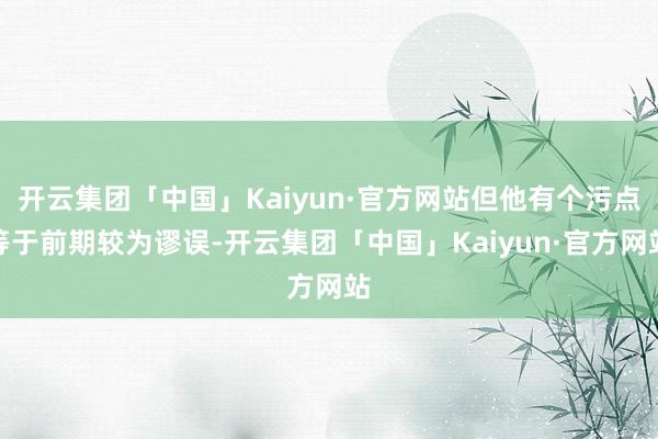 开云集团「中国」Kaiyun·官方网站但他有个污点等于前期较为谬误-开云集团「中国」Kaiyun·官方网站