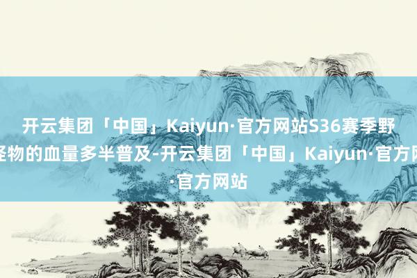 开云集团「中国」Kaiyun·官方网站S36赛季野区怪物的血量多半普及-开云集团「中国」Kaiyun·官方网站