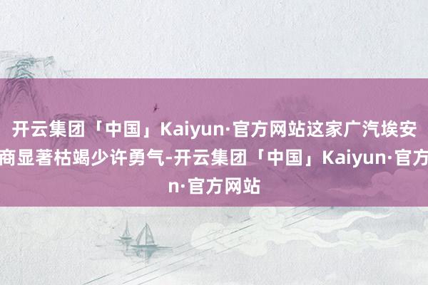 开云集团「中国」Kaiyun·官方网站这家广汽埃安经销商显著枯竭少许勇气-开云集团「中国」Kaiyun·官方网站