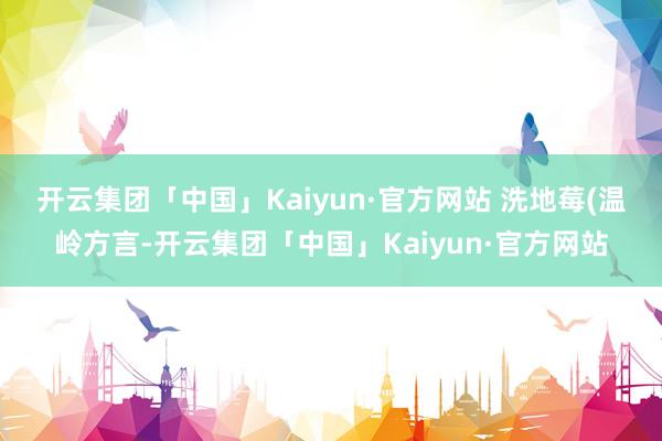 开云集团「中国」Kaiyun·官方网站 　　洗地莓(温岭方言-开云集团「中国」Kaiyun·官方网站