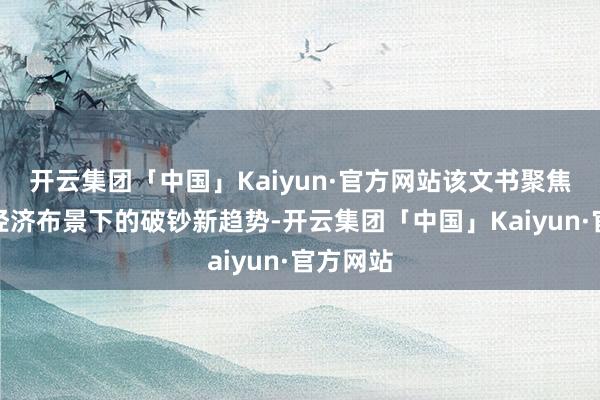 开云集团「中国」Kaiyun·官方网站该文书聚焦宏不雅经济布景下的破钞新趋势-开云集团「中国」Kaiyun·官方网站