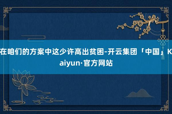 在咱们的方案中这少许高出贫困-开云集团「中国」Kaiyun·官方网站