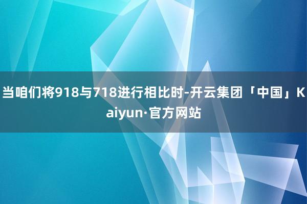 当咱们将918与718进行相比时-开云集团「中国」Kaiyun·官方网站