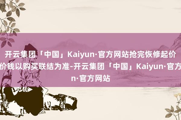 开云集团「中国」Kaiyun·官方网站抢完恢修起价下单价钱以购买联结为准-开云集团「中国」Kaiyun·官方网站