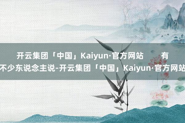 开云集团「中国」Kaiyun·官方网站        有不少东说念主说-开云集团「中国」Kaiyun·官方网站