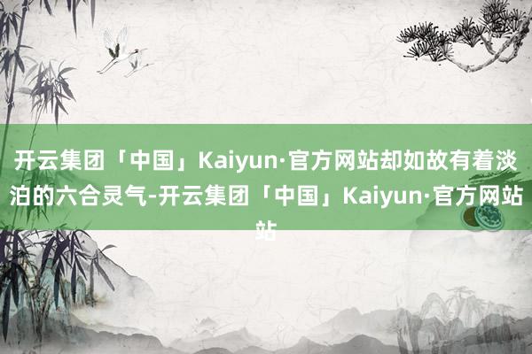 开云集团「中国」Kaiyun·官方网站却如故有着淡泊的六合灵气-开云集团「中国」Kaiyun·官方网站