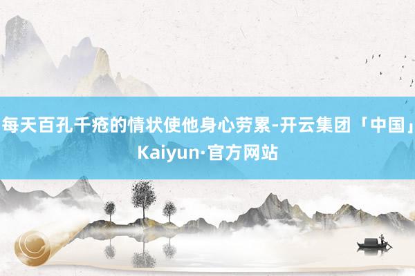 每天百孔千疮的情状使他身心劳累-开云集团「中国」Kaiyun·官方网站