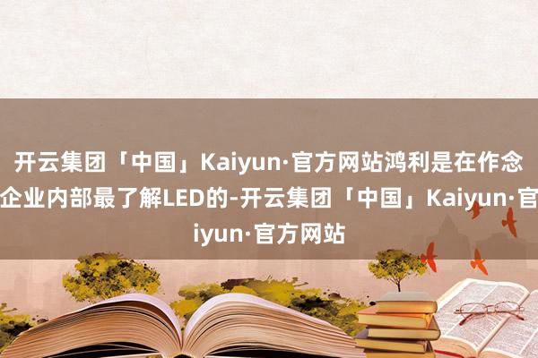 开云集团「中国」Kaiyun·官方网站鸿利是在作念车灯的企业内部最了解LED的-开云集团「中国」Kaiyun·官方网站