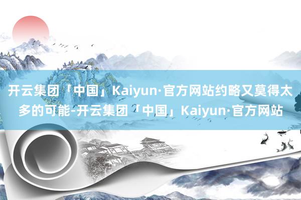 开云集团「中国」Kaiyun·官方网站约略又莫得太多的可能-开云集团「中国」Kaiyun·官方网站