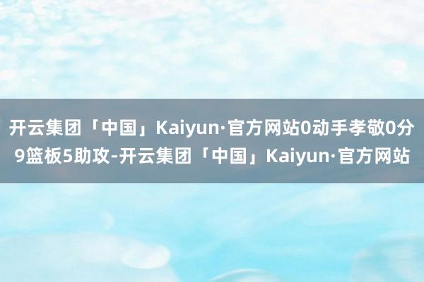 开云集团「中国」Kaiyun·官方网站0动手孝敬0分9篮板5助攻-开云集团「中国」Kaiyun·官方网站