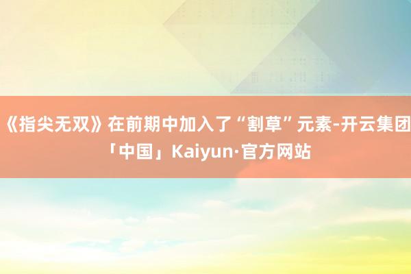 《指尖无双》在前期中加入了“割草”元素-开云集团「中国」Kaiyun·官方网站