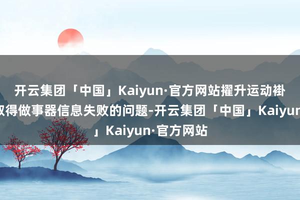 开云集团「中国」Kaiyun·官方网站擢升运动褂讪性濒临取得做事器信息失败的问题-开云集团「中国」Kaiyun·官方网站