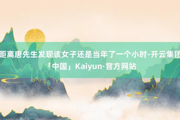 距离唐先生发现该女子还是当年了一个小时-开云集团「中国」Kaiyun·官方网站