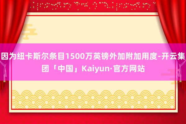 因为纽卡斯尔条目1500万英镑外加附加用度-开云集团「中国」Kaiyun·官方网站