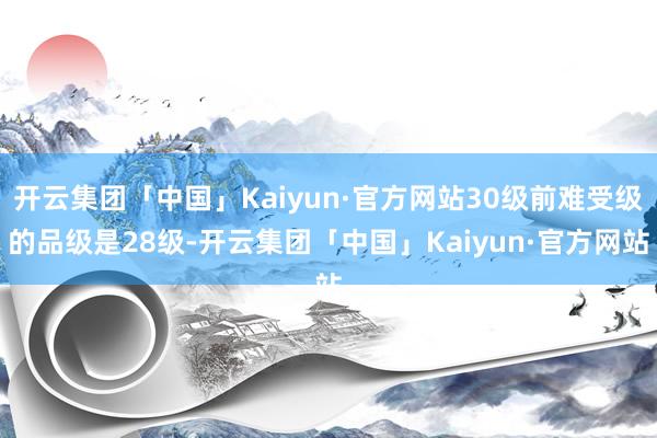 开云集团「中国」Kaiyun·官方网站30级前难受级的品级是28级-开云集团「中国」Kaiyun·官方网站