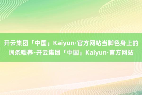 开云集团「中国」Kaiyun·官方网站当脚色身上的词条喂养-开云集团「中国」Kaiyun·官方网站