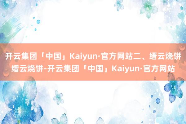 开云集团「中国」Kaiyun·官方网站二、缙云烧饼缙云烧饼-开云集团「中国」Kaiyun·官方网站