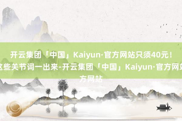 开云集团「中国」Kaiyun·官方网站只须40元！这些关节词一出来-开云集团「中国」Kaiyun·官方网站