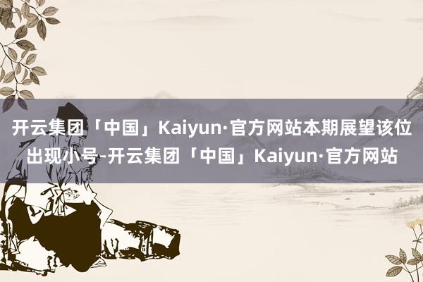 开云集团「中国」Kaiyun·官方网站本期展望该位出现小号-开云集团「中国」Kaiyun·官方网站