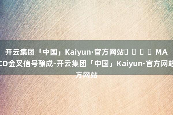 开云集团「中国」Kaiyun·官方网站				MACD金叉信号酿成-开云集团「中国」Kaiyun·官方网站