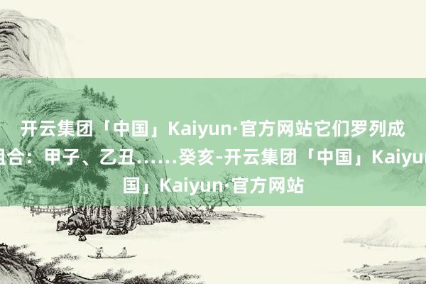 开云集团「中国」Kaiyun·官方网站它们罗列成60个干支组合：甲子、乙丑……癸亥-开云集团「中国」Kaiyun·官方网站