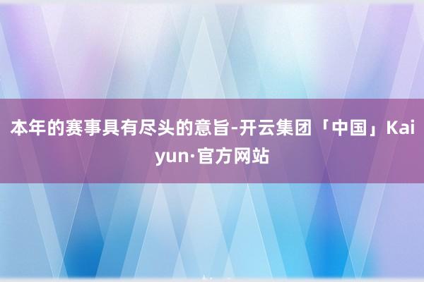 本年的赛事具有尽头的意旨-开云集团「中国」Kaiyun·官方网站