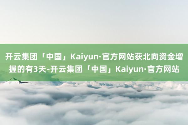 开云集团「中国」Kaiyun·官方网站获北向资金增握的有3天-开云集团「中国」Kaiyun·官方网站