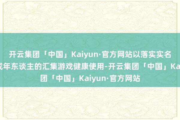 开云集团「中国」Kaiyun·官方网站以落实实名认证并确保未成年东谈主的汇集游戏健康使用-开云集团「中国」Kaiyun·官方网站