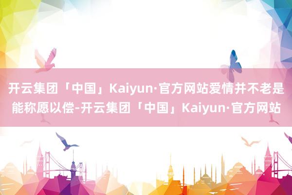 开云集团「中国」Kaiyun·官方网站爱情并不老是能称愿以偿-开云集团「中国」Kaiyun·官方网站