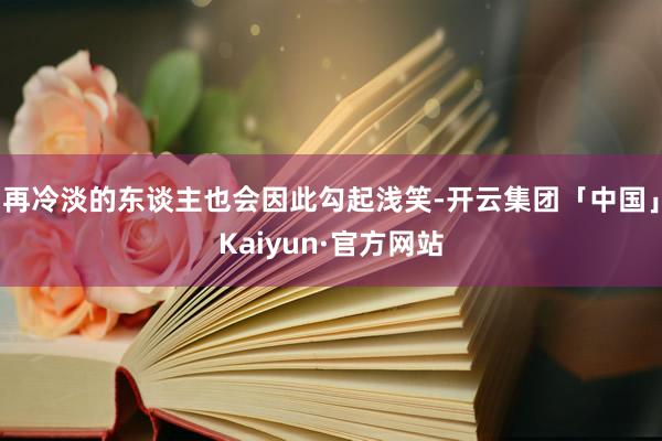 再冷淡的东谈主也会因此勾起浅笑-开云集团「中国」Kaiyun·官方网站