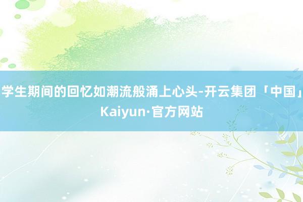 学生期间的回忆如潮流般涌上心头-开云集团「中国」Kaiyun·官方网站