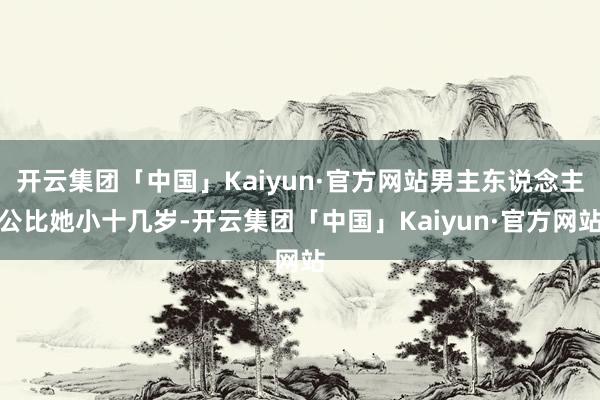 开云集团「中国」Kaiyun·官方网站男主东说念主公比她小十几岁-开云集团「中国」Kaiyun·官方网站