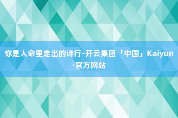 你是人命里走出的诗行-开云集团「中国」Kaiyun·官方网站