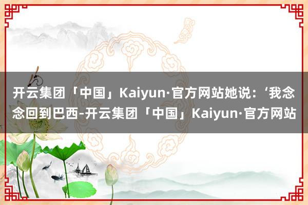 开云集团「中国」Kaiyun·官方网站她说：‘我念念回到巴西-开云集团「中国」Kaiyun·官方网站