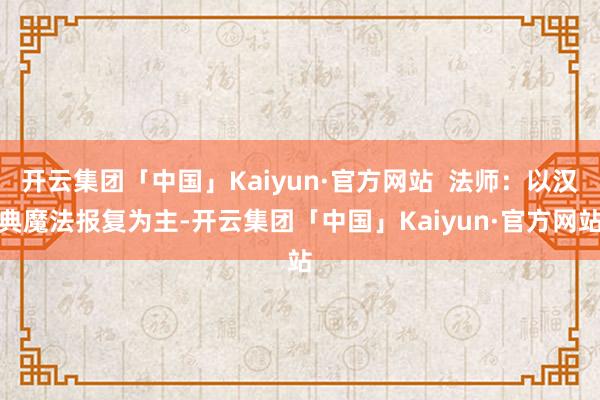 开云集团「中国」Kaiyun·官方网站  法师：以汉典魔法报复为主-开云集团「中国」Kaiyun·官方网站