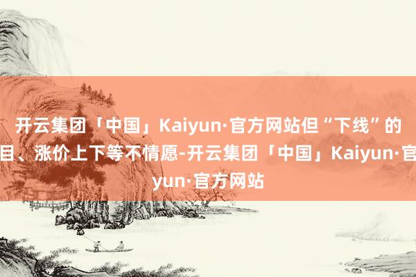 开云集团「中国」Kaiyun·官方网站但“下线”的转包数目、涨价上下等不情愿-开云集团「中国」Kaiyun·官方网站