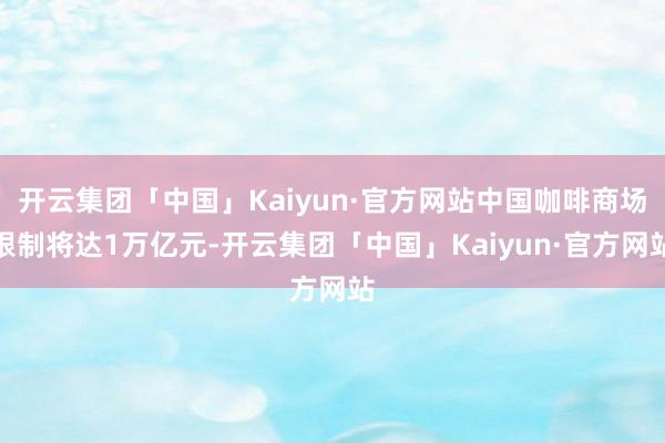 开云集团「中国」Kaiyun·官方网站中国咖啡商场限制将达1万亿元-开云集团「中国」Kaiyun·官方网站