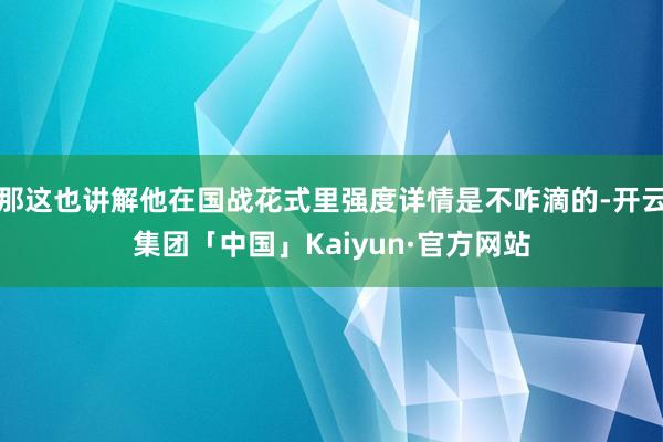 那这也讲解他在国战花式里强度详情是不咋滴的-开云集团「中国」Kaiyun·官方网站