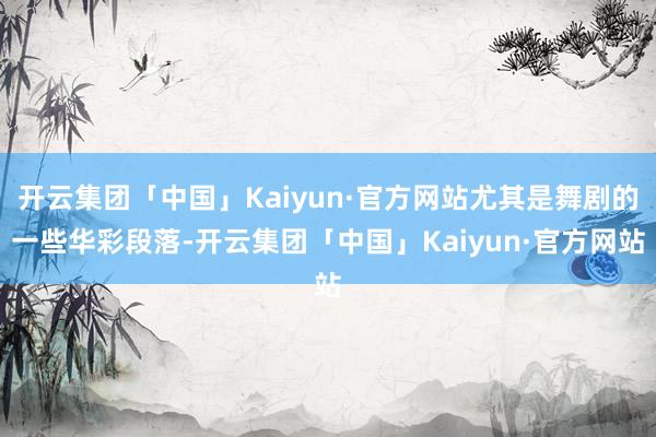 开云集团「中国」Kaiyun·官方网站尤其是舞剧的一些华彩段落-开云集团「中国」Kaiyun·官方网站