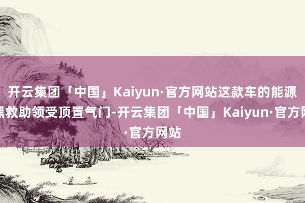 开云集团「中国」Kaiyun·官方网站这款车的能源腹黑救助领受顶置气门-开云集团「中国」Kaiyun·官方网站