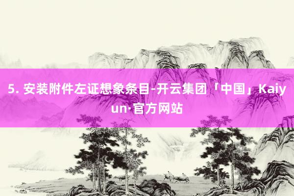 5. 安装附件左证想象条目-开云集团「中国」Kaiyun·官方网站