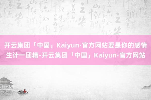 开云集团「中国」Kaiyun·官方网站要是你的感情生计一团糟-开云集团「中国」Kaiyun·官方网站