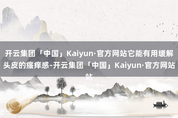 开云集团「中国」Kaiyun·官方网站它能有用缓解头皮的瘙痒感-开云集团「中国」Kaiyun·官方网站