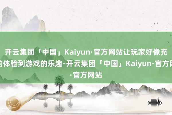 开云集团「中国」Kaiyun·官方网站让玩家好像充分的体验到游戏的乐趣-开云集团「中国」Kaiyun·官方网站