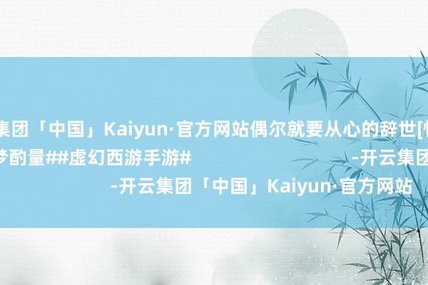 开云集团「中国」Kaiyun·官方网站偶尔就要从心的辞世[怡悦R]#虚幻手游造梦酌量##虚幻西游手游#                                -开云集团「中国」Kaiyun·官方网站