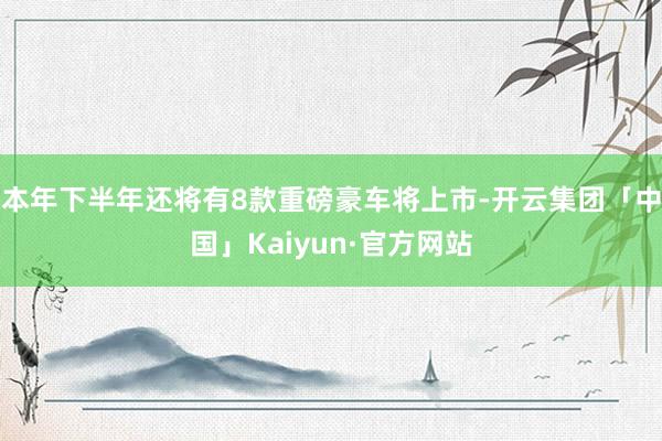 本年下半年还将有8款重磅豪车将上市-开云集团「中国」Kaiyun·官方网站