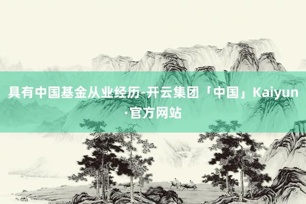 具有中国基金从业经历-开云集团「中国」Kaiyun·官方网站