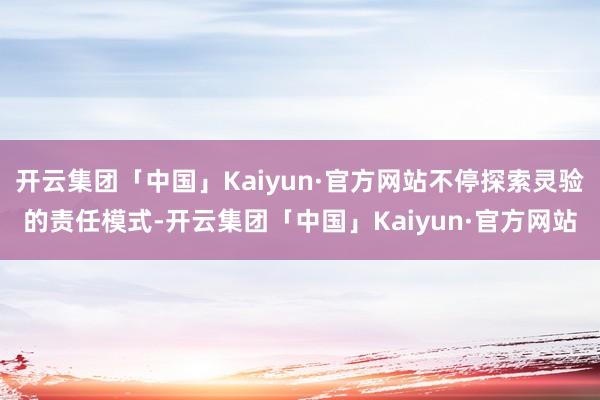 开云集团「中国」Kaiyun·官方网站不停探索灵验的责任模式-开云集团「中国」Kaiyun·官方网站